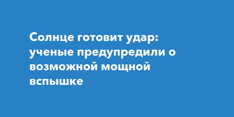 Солнце готовит удар: ученые предупредили о возможной мощной вспышке